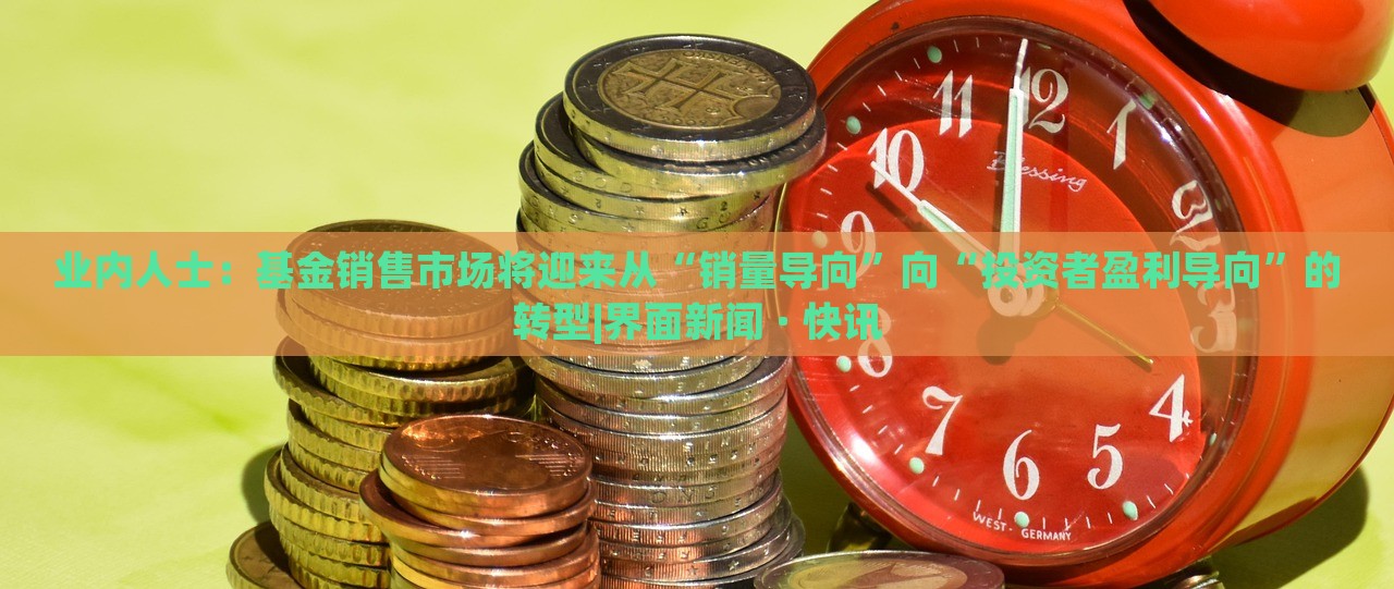 業(yè)內(nèi)人士：基金銷售市場將迎來從“銷量導(dǎo)向”向“投資者盈利導(dǎo)向”的轉(zhuǎn)型|界面新聞 · 快訊