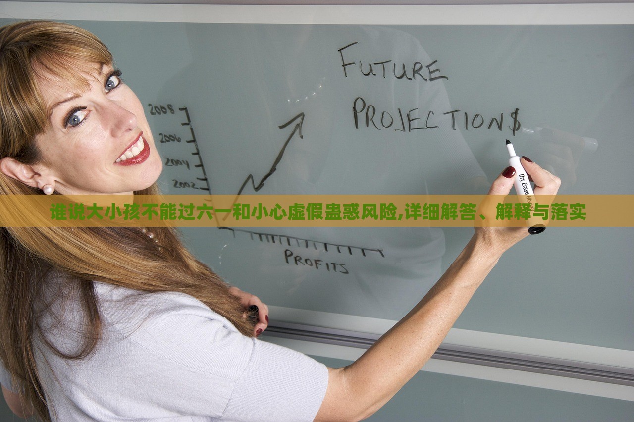 誰說大小孩不能過六一和小心虛假蠱惑風險,詳細解答、解釋與落實