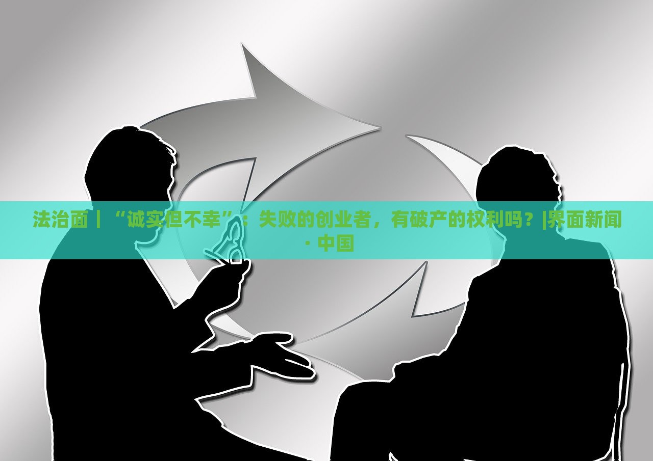法治面｜“誠實但不幸”：失敗的創(chuàng)業(yè)者，有破產(chǎn)的權(quán)利嗎？|界面新聞 · 中國