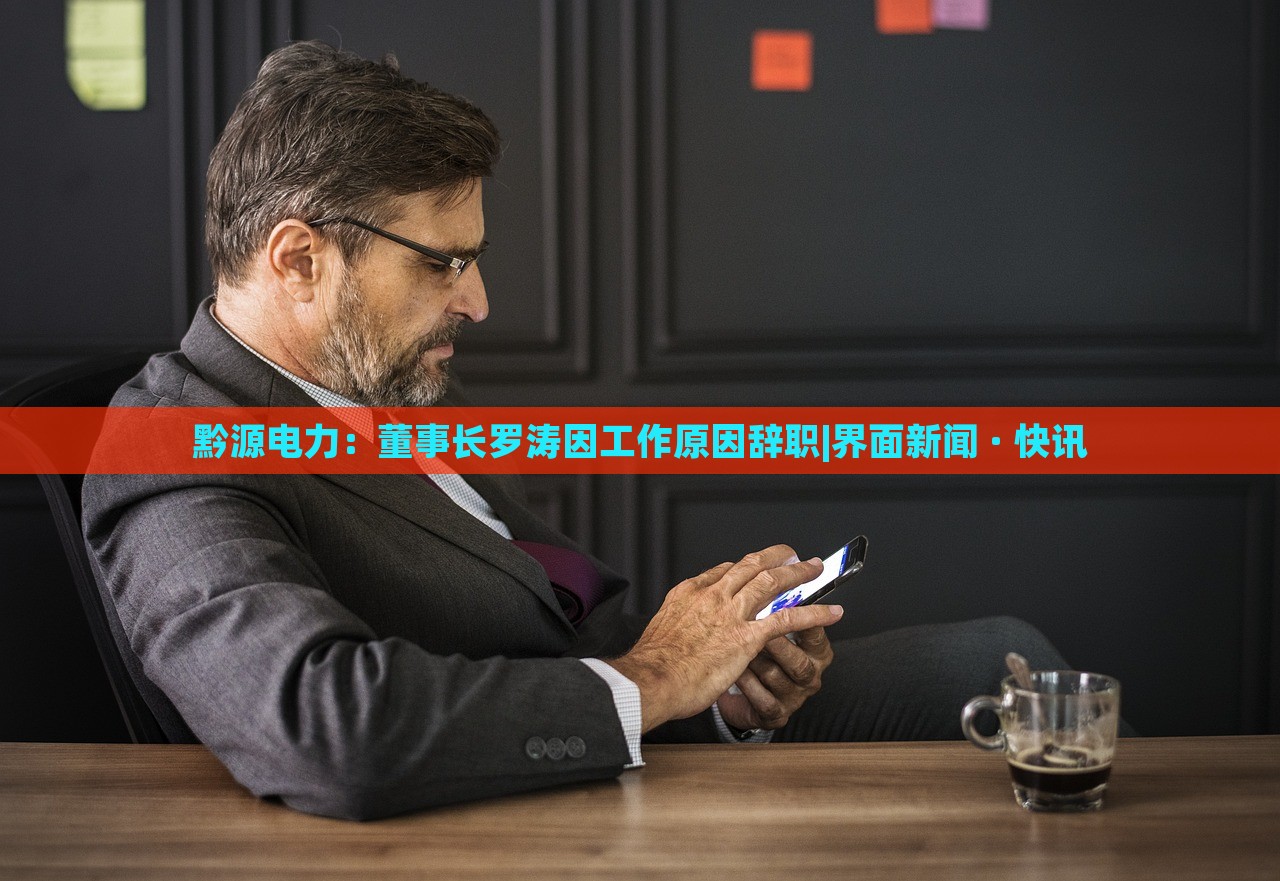 黔源電力：董事長(zhǎng)羅濤因工作原因辭職|界面新聞 · 快訊