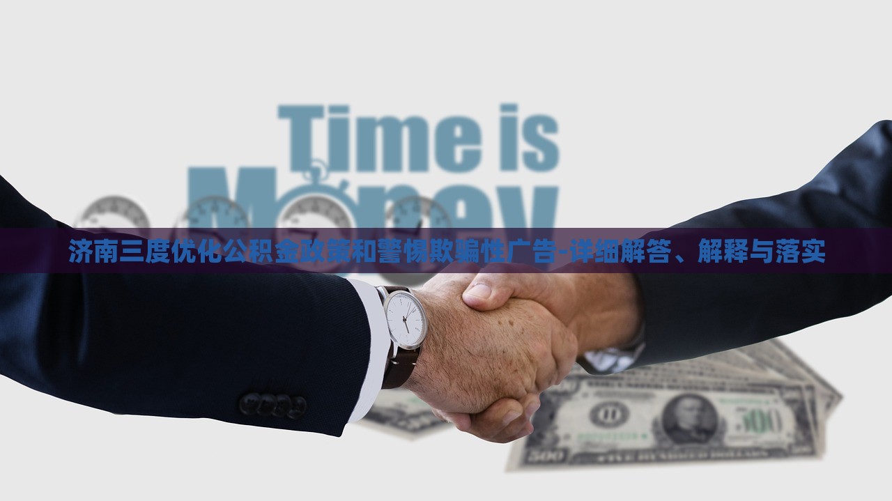 濟南三度優(yōu)化公積金政策和警惕欺騙性廣告-詳細解答、解釋與落實