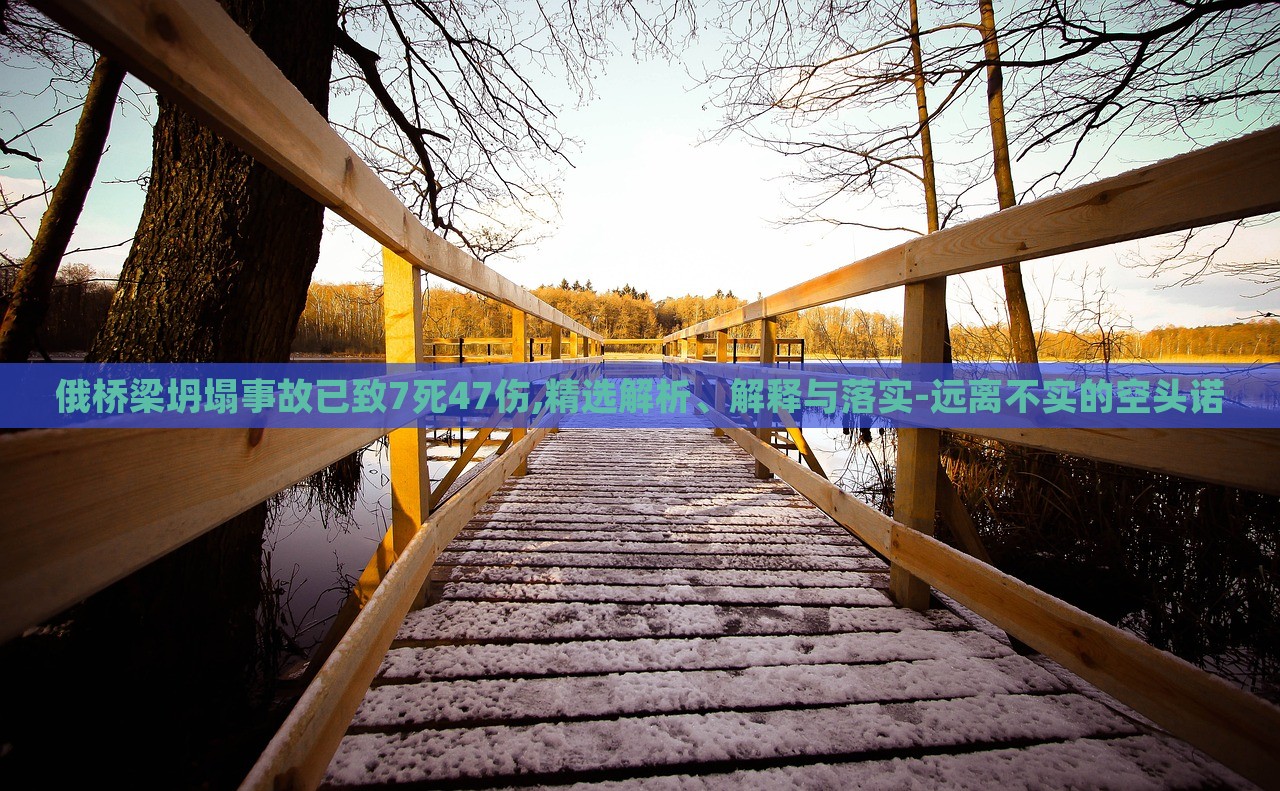 俄橋梁坍塌事故已致7死47傷,精選解析、解釋與落實(shí)-遠(yuǎn)離不實(shí)的空頭諾