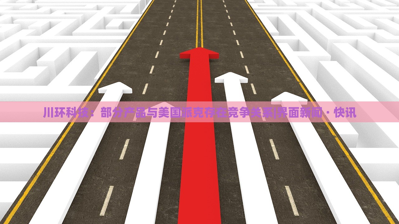 川環(huán)科技：部分產(chǎn)品與美國(guó)派克存在競(jìng)爭(zhēng)關(guān)系|界面新聞 · 快訊