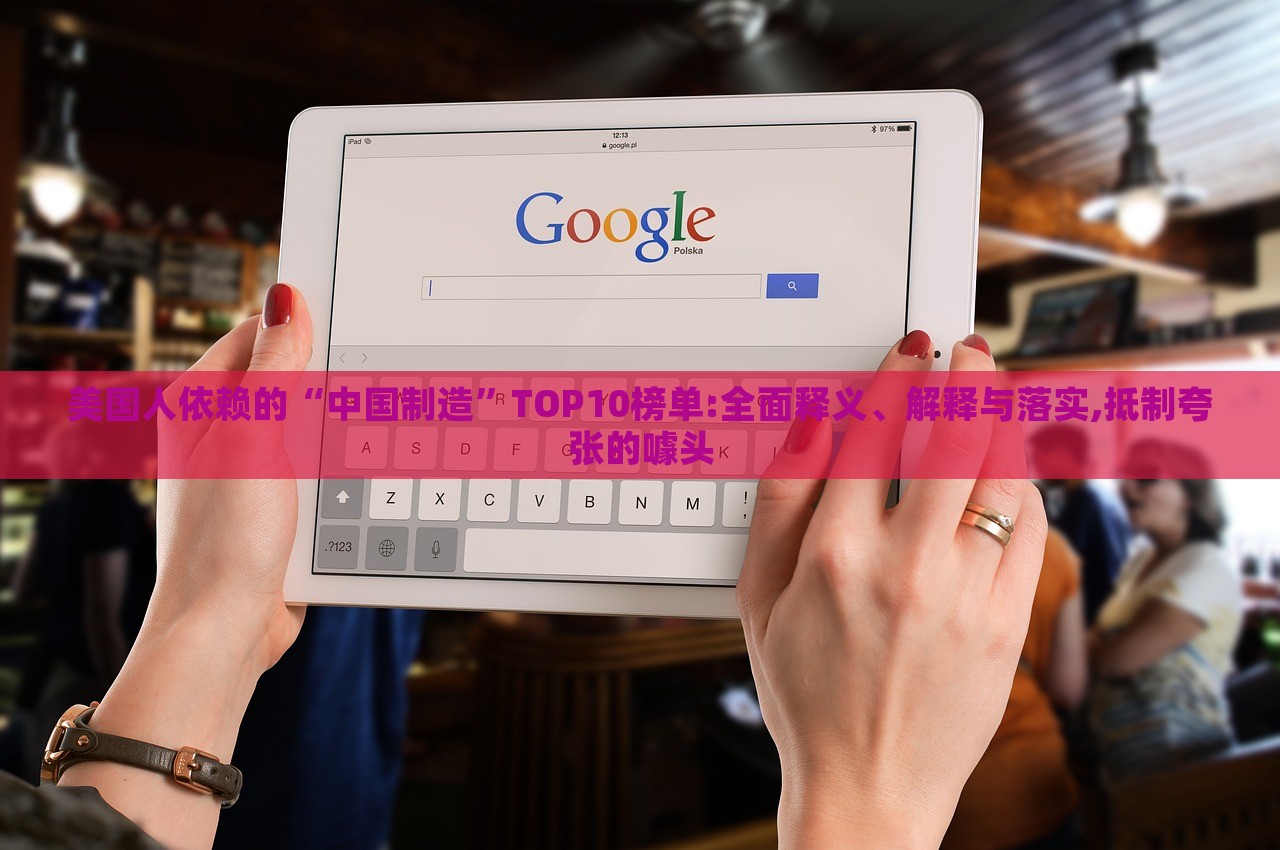美國人依賴的“中國制造”TOP10榜單:全面釋義、解釋與落實(shí),抵制夸張的噱頭