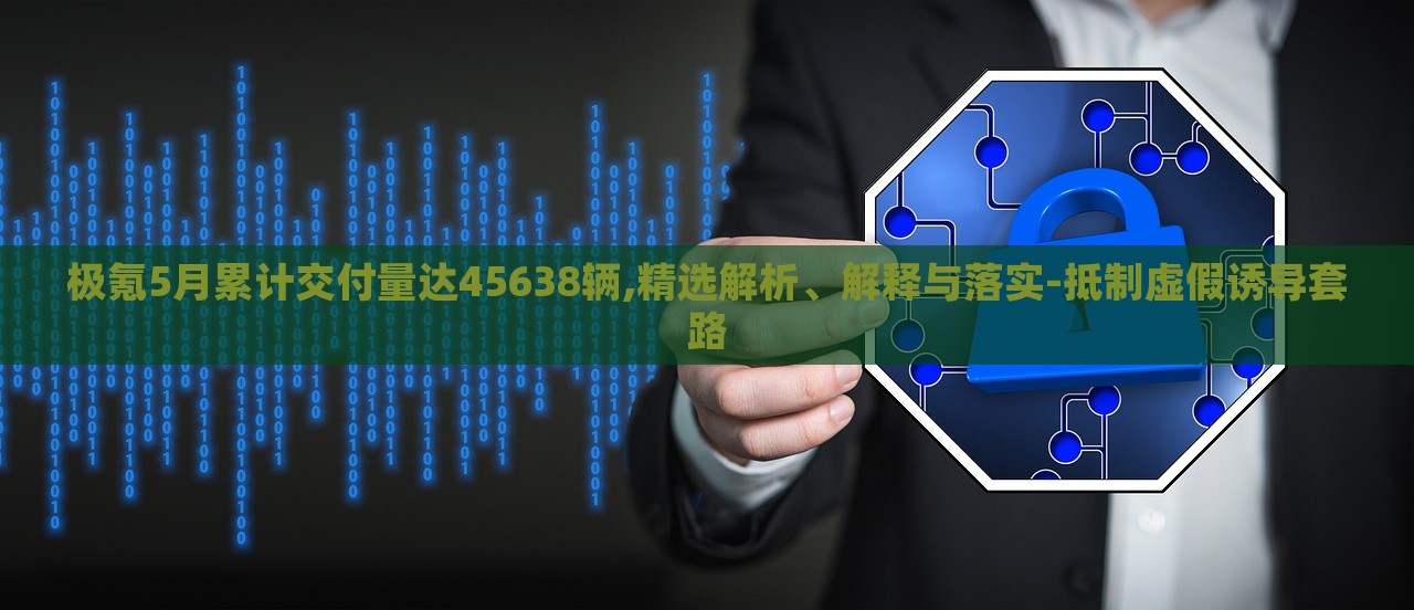 極氪5月累計交付量達(dá)45638輛,精選解析、解釋與落實-抵制虛假誘導(dǎo)套路
