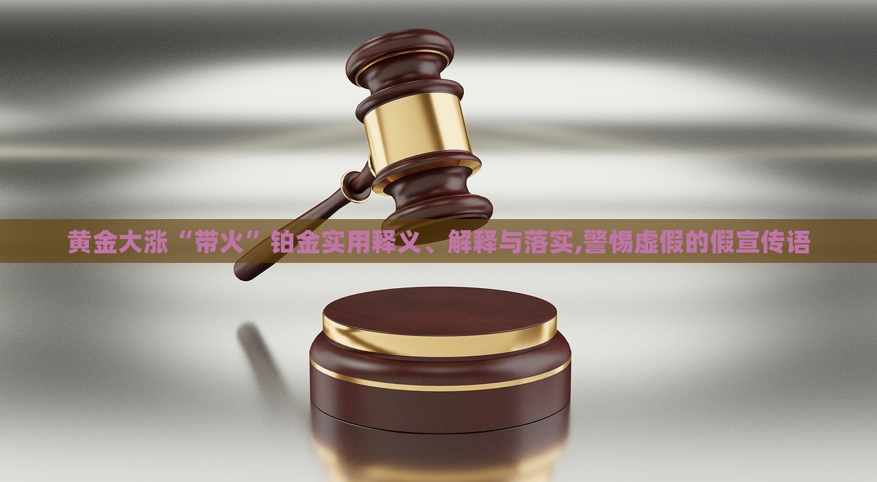 黃金大漲“帶火”鉑金實(shí)用釋義、解釋與落實(shí),警惕虛假的假宣傳語(yǔ)
