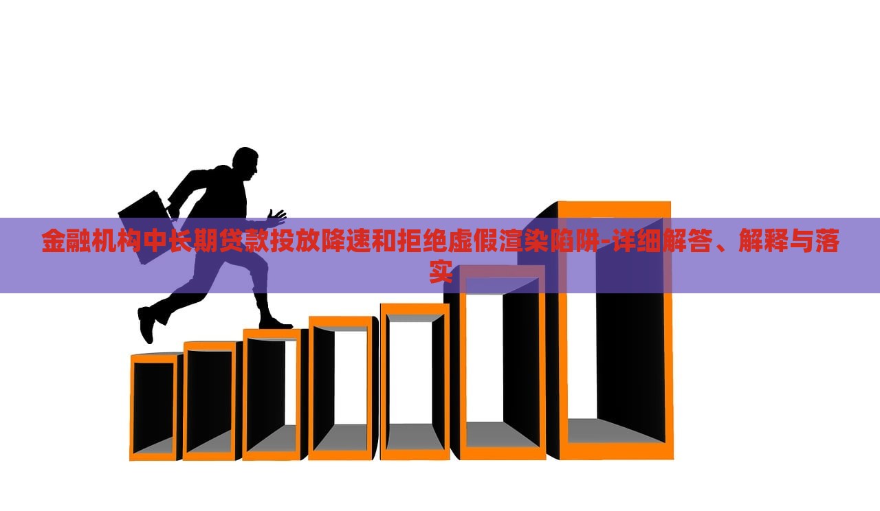 金融機(jī)構(gòu)中長(zhǎng)期貸款投放降速和拒絕虛假渲染陷阱-詳細(xì)解答、解釋與落實(shí)