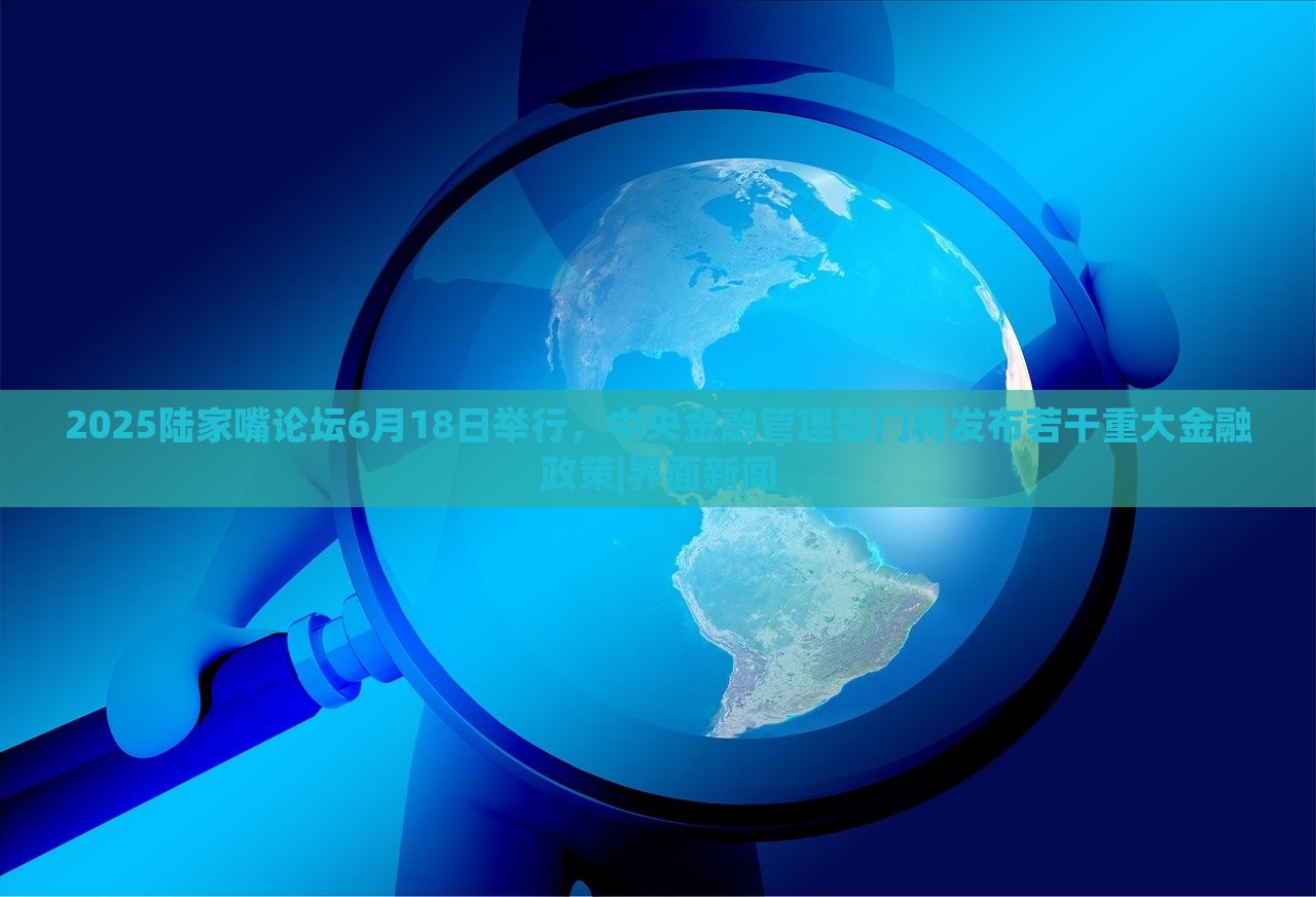 2025陸家嘴論壇6月18日舉行，中央金融管理部門將發(fā)布若干重大金融政策|界面新聞