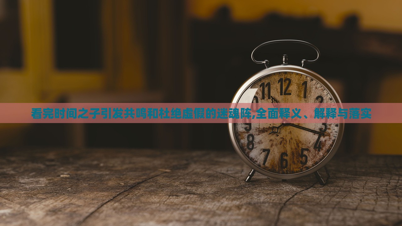 看完時間之子引發(fā)共鳴和杜絕虛假的迷魂陣,全面釋義、解釋與落實