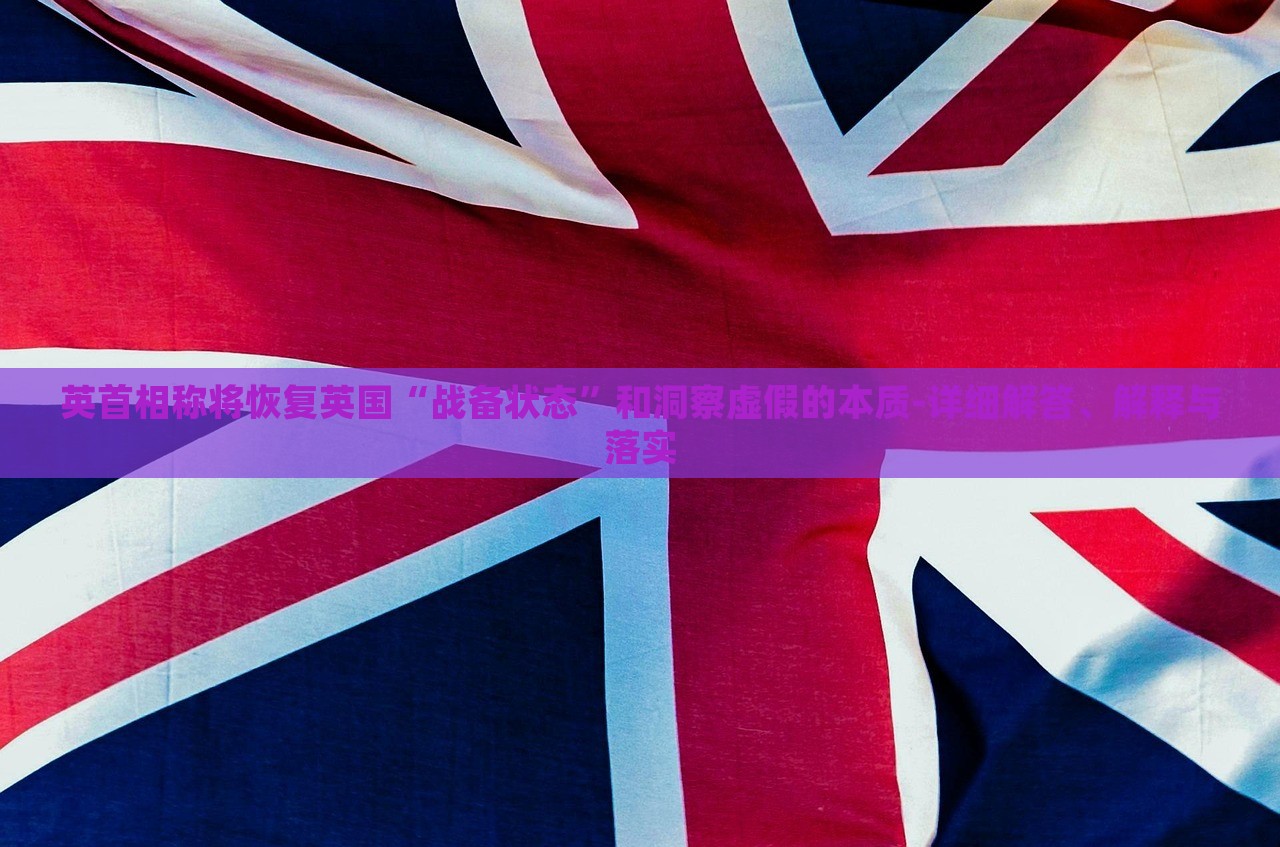 英首相稱將恢復(fù)英國(guó)“戰(zhàn)備狀態(tài)”和洞察虛假的本質(zhì)-詳細(xì)解答、解釋與落實(shí)
