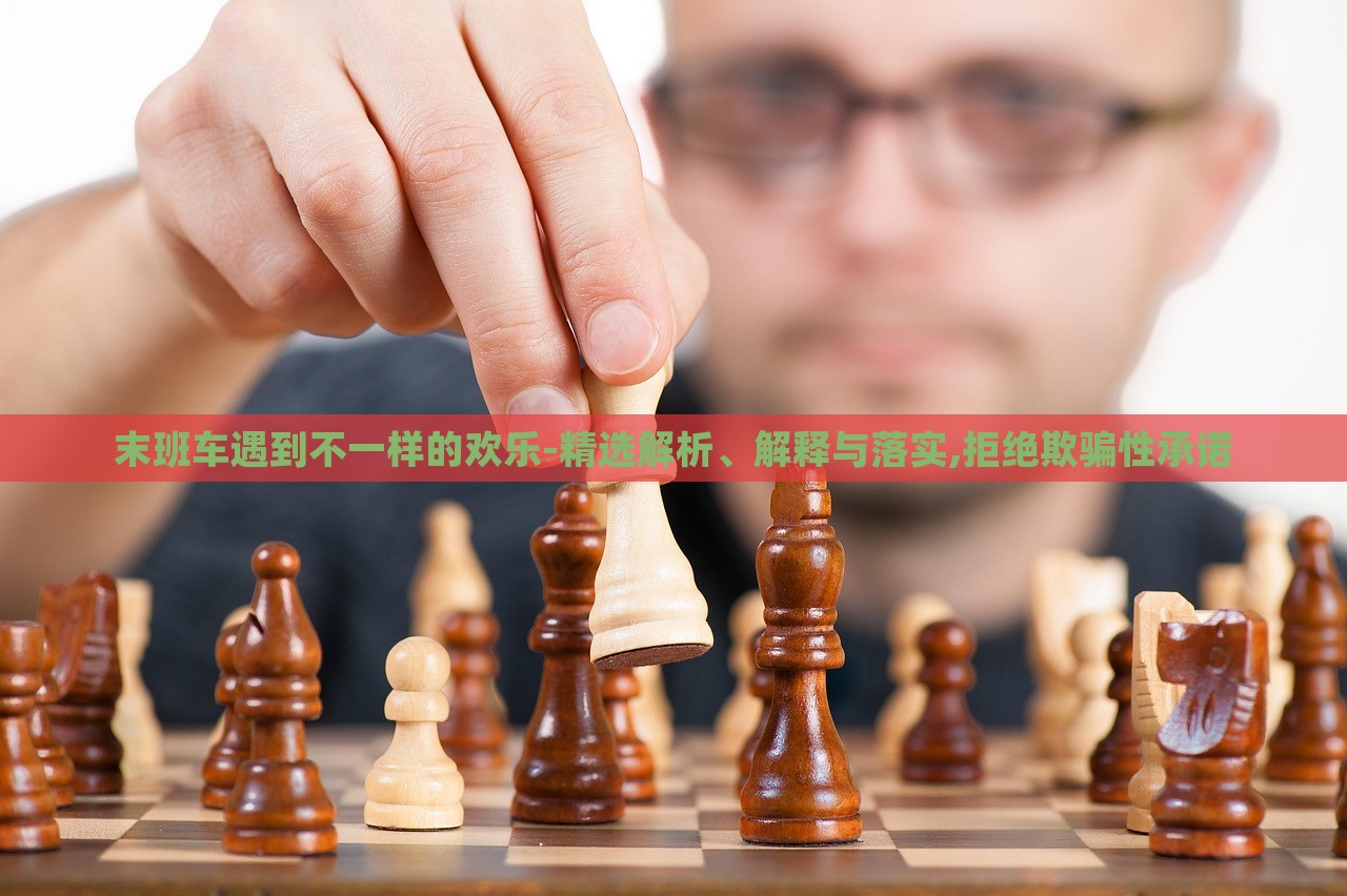 末班車遇到不一樣的歡樂-精選解析、解釋與落實,拒絕欺騙性承諾