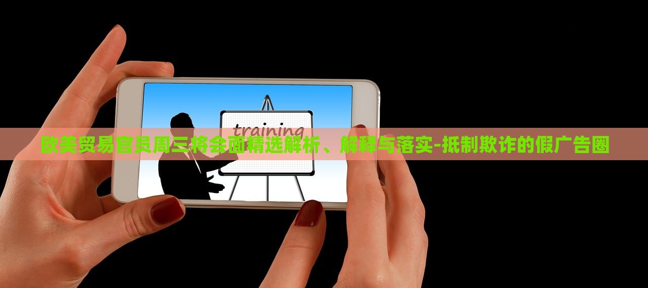 歐美貿(mào)易官員周三將會面精選解析、解釋與落實-抵制欺詐的假廣告圈