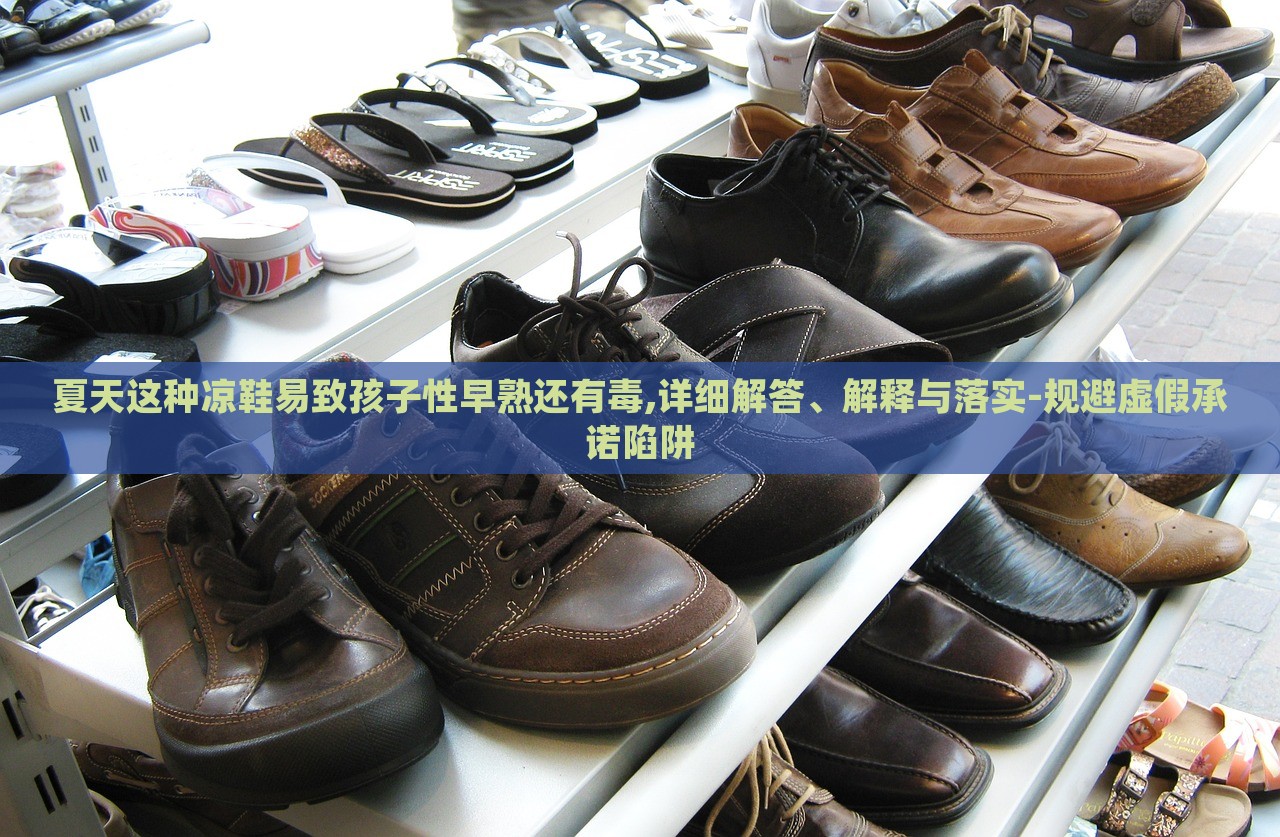 夏天這種涼鞋易致孩子性早熟還有毒,詳細(xì)解答、解釋與落實(shí)-規(guī)避虛假承諾陷阱