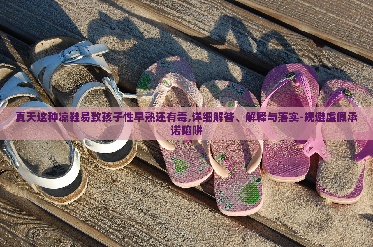 夏天這種涼鞋易致孩子性早熟還有毒,詳細(xì)解答、解釋與落實(shí)-規(guī)避虛假承諾陷阱