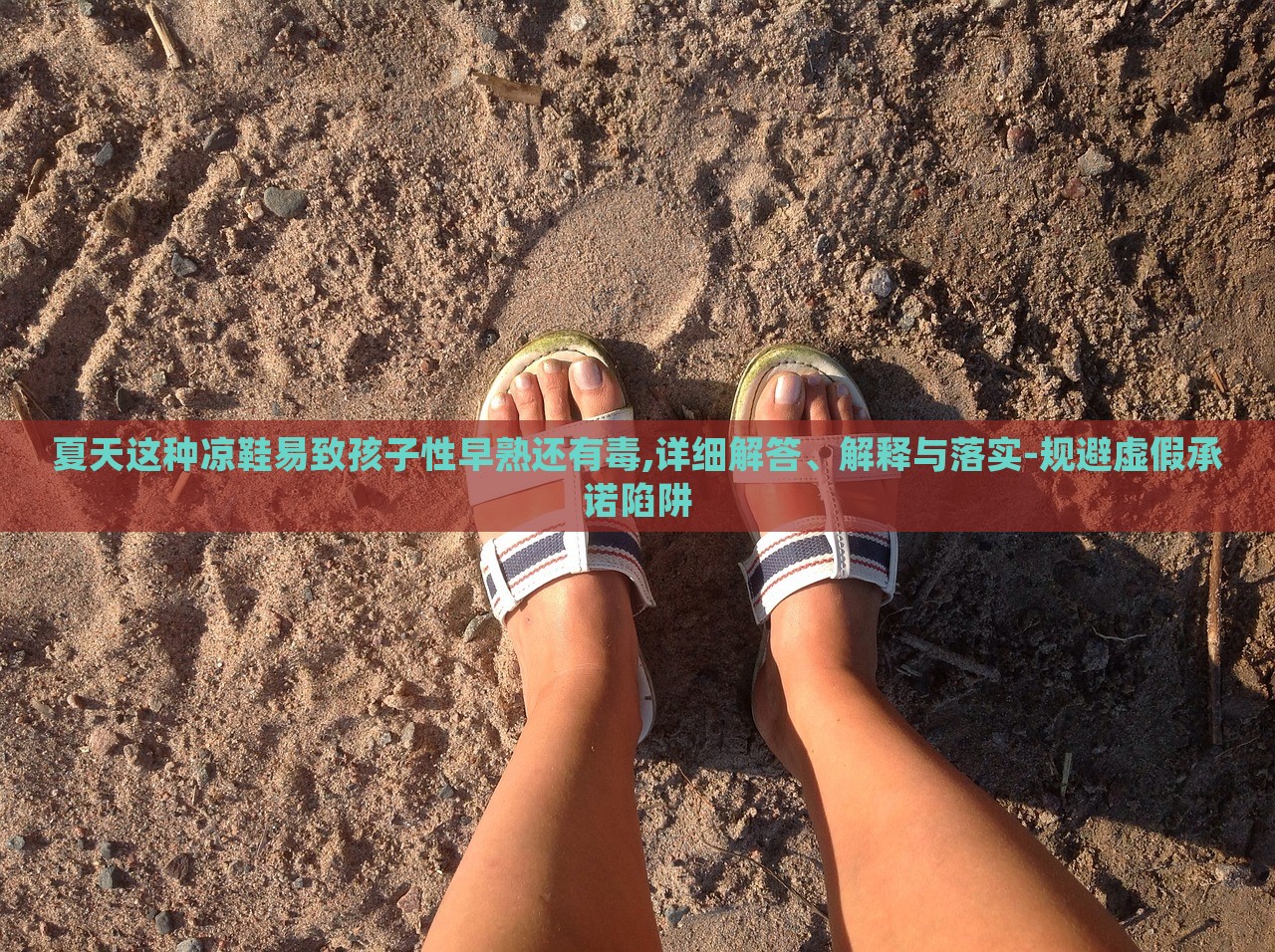 夏天這種涼鞋易致孩子性早熟還有毒,詳細(xì)解答、解釋與落實(shí)-規(guī)避虛假承諾陷阱