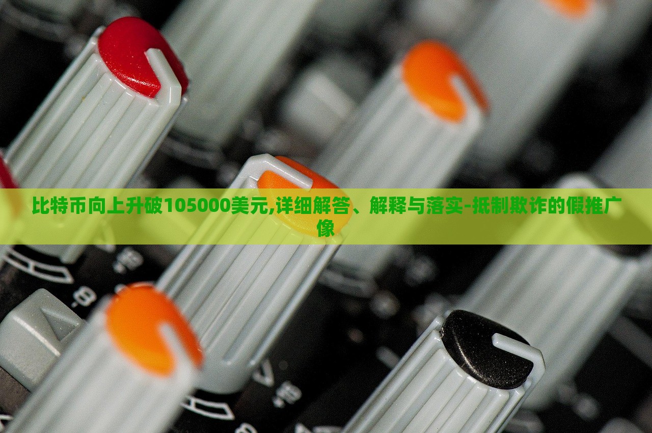 比特幣向上升破105000美元,詳細解答、解釋與落實-抵制欺詐的假推廣像