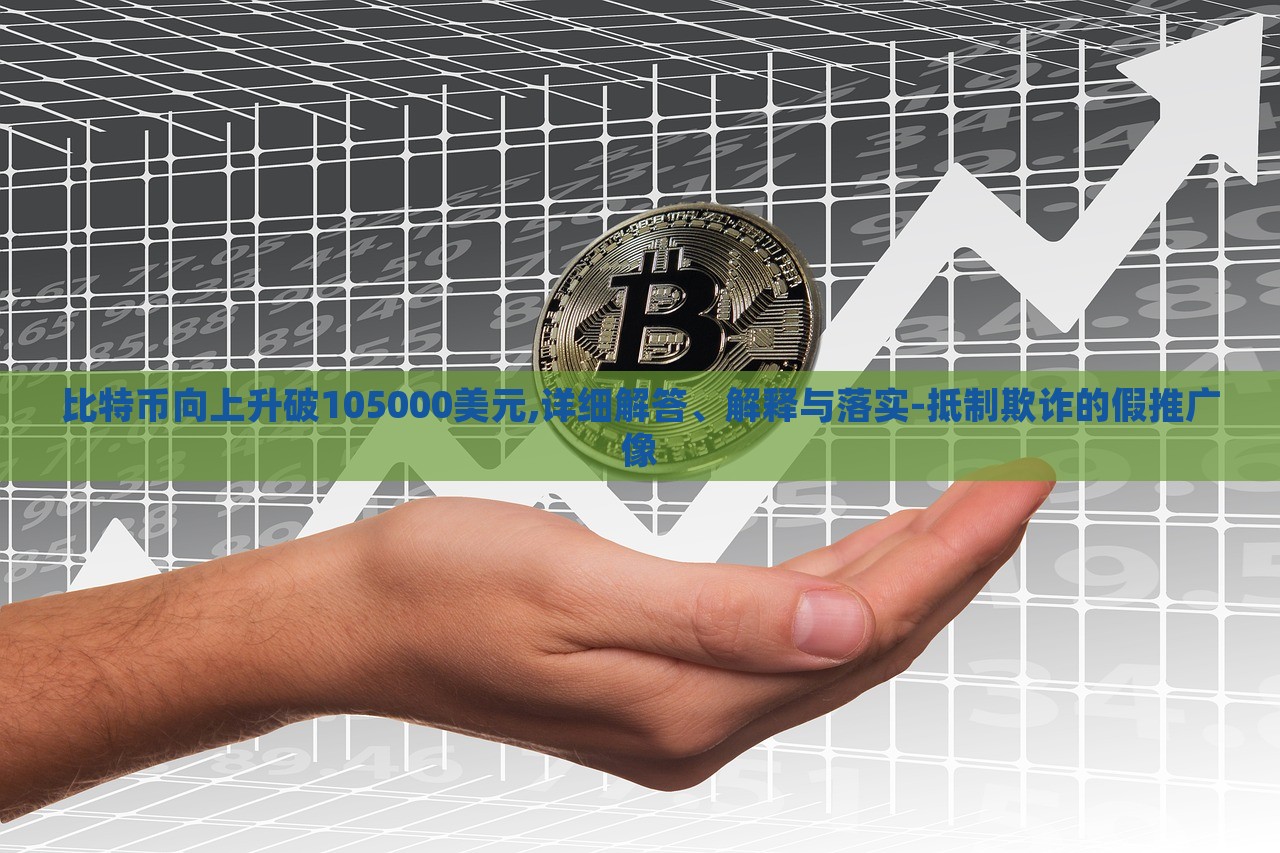 比特幣向上升破105000美元,詳細解答、解釋與落實-抵制欺詐的假推廣像