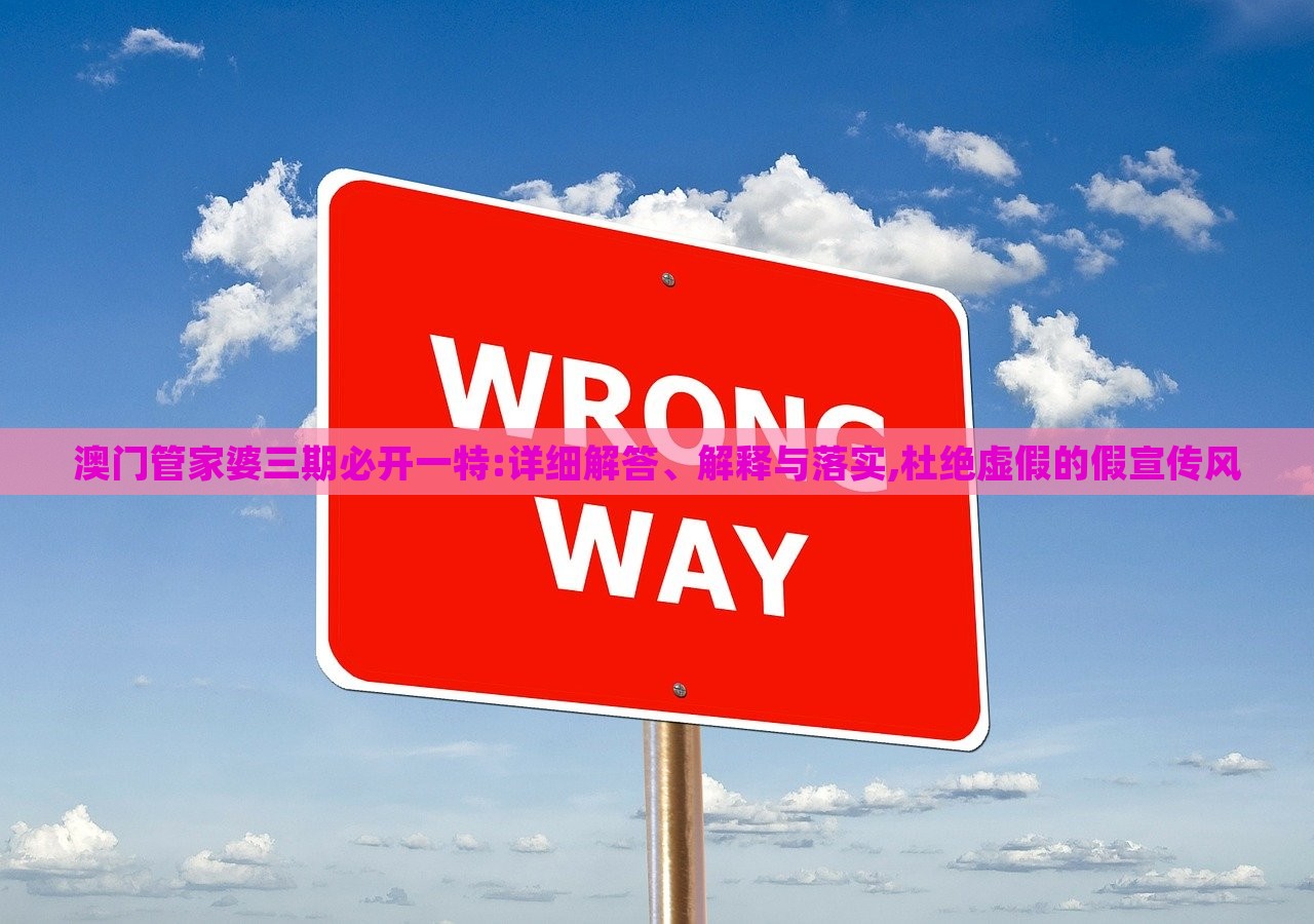 澳門管家婆三期必開一特:詳細(xì)解答、解釋與落實,杜絕虛假的假宣傳風(fēng)