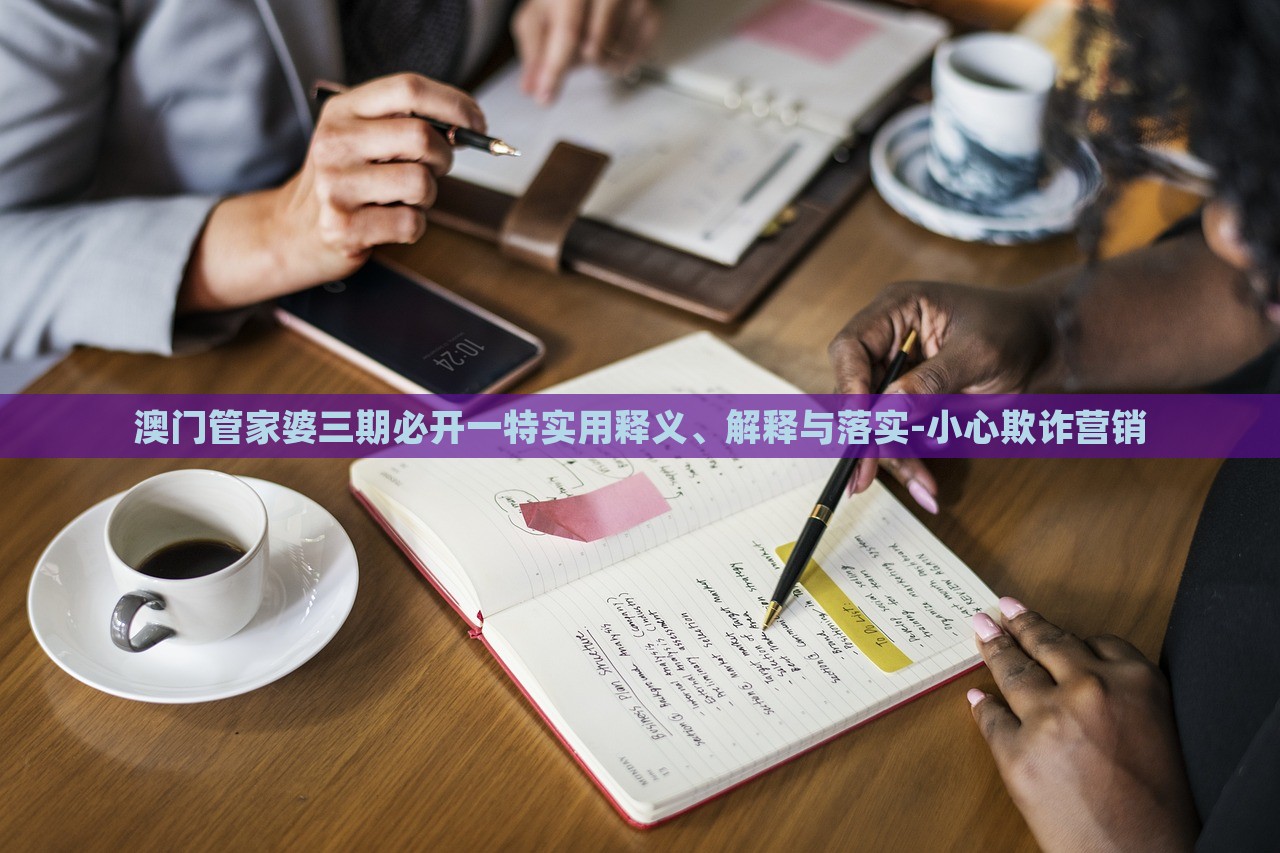 澳門管家婆三期必開一特實用釋義、解釋與落實-小心欺詐營銷