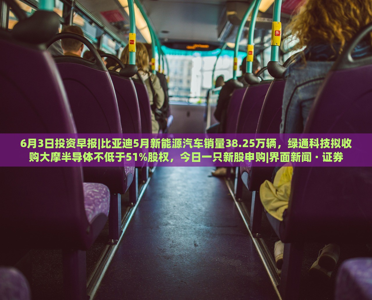 6月3日投資早報(bào)|比亞迪5月新能源汽車銷量38.25萬輛，綠通科技擬收購大摩半導(dǎo)體不低于51%股權(quán)，今日一只新股申購|界面新聞 · 證券