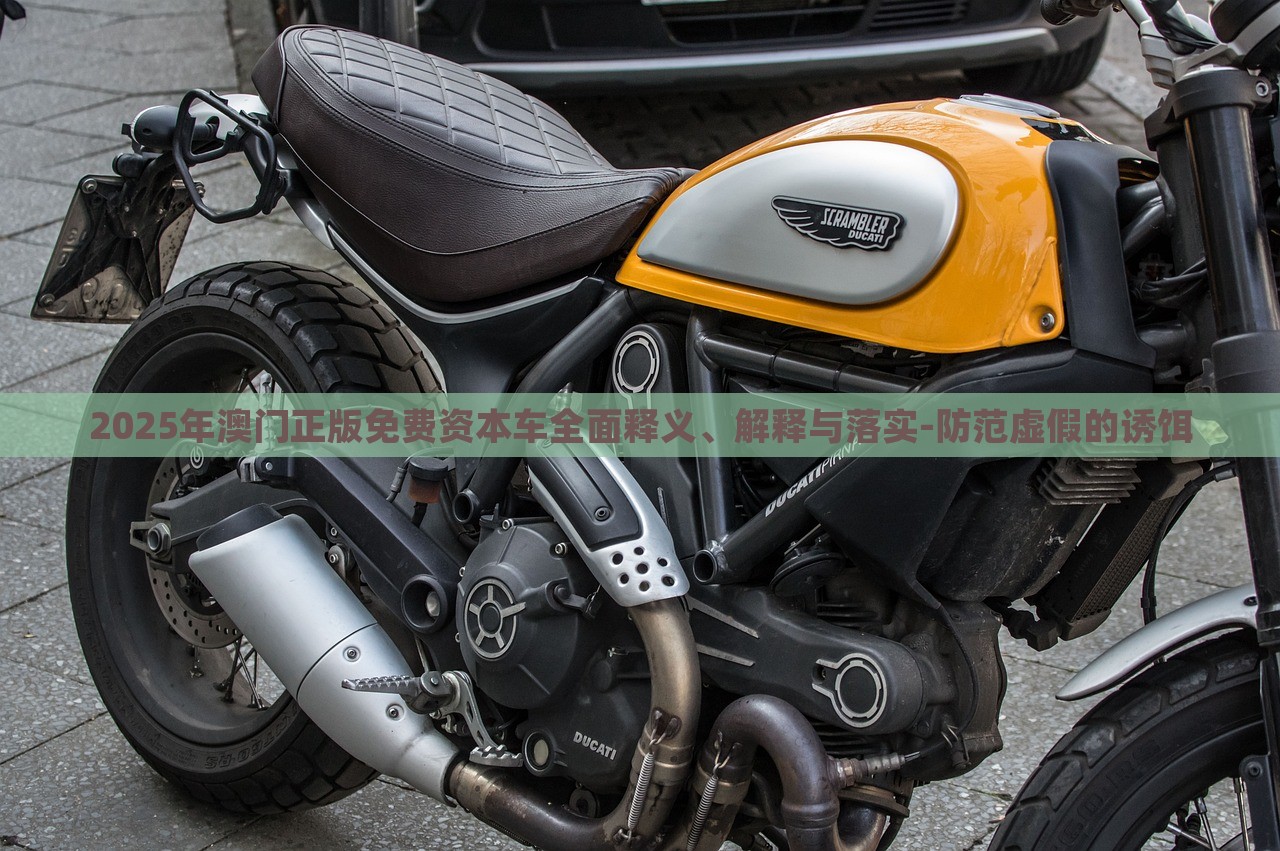 2025年澳門(mén)正版免費(fèi)資本車(chē)全面釋義、解釋與落實(shí)-防范虛假的誘餌