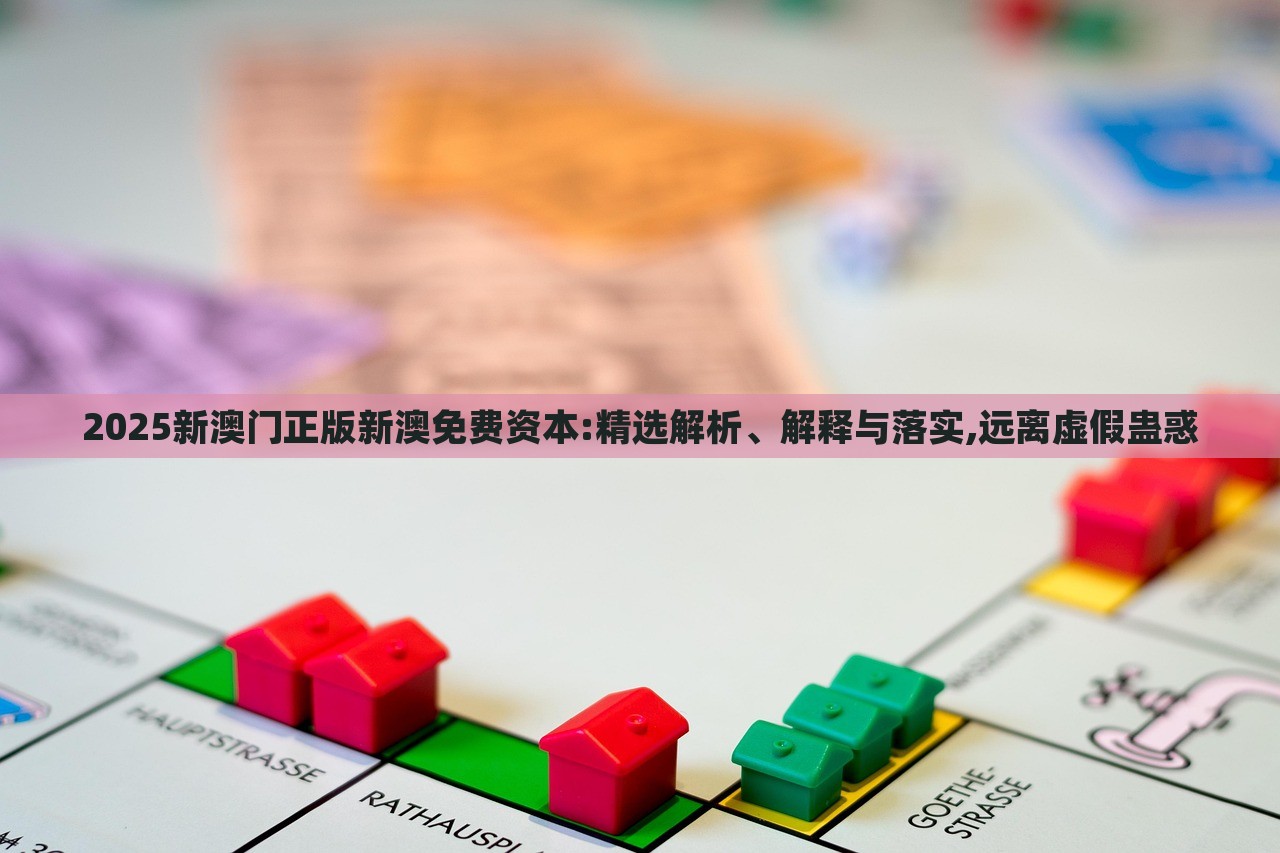 2025新澳門正版新澳免費資本:精選解析、解釋與落實,遠離虛假蠱惑