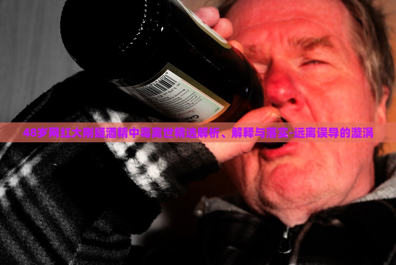 48歲網(wǎng)紅大剛疑酒精中毒離世精選解析、解釋與落實-遠(yuǎn)離誤導(dǎo)的漩渦
