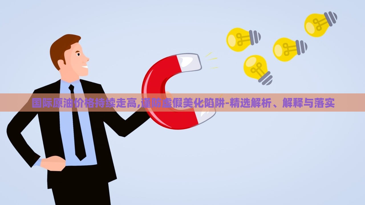 國際原油價格持續(xù)走高,謹防虛假美化陷阱-精選解析、解釋與落實 國際原油價格持續(xù)走高,謹防虛假美化陷阱-精選解析、解釋與落實