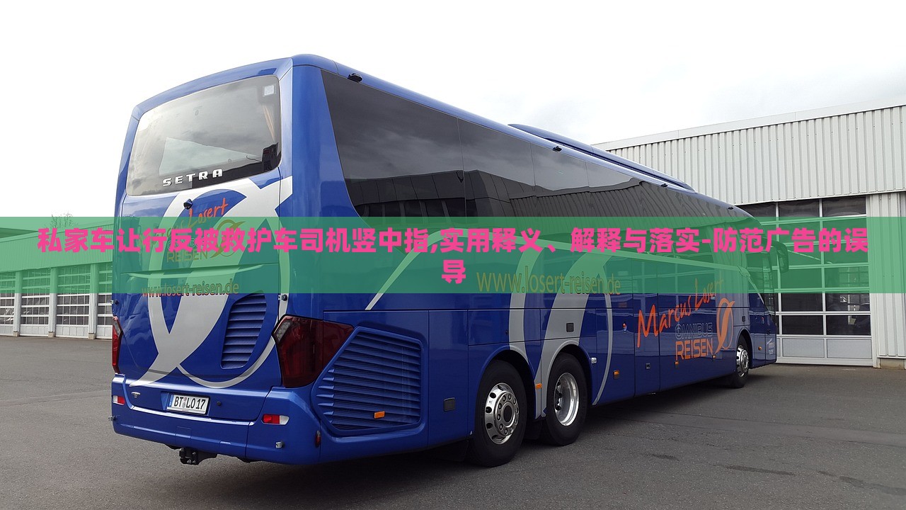 私家車讓行反被救護(hù)車司機(jī)豎中指,實用釋義、解釋與落實-防范廣告的誤導(dǎo)