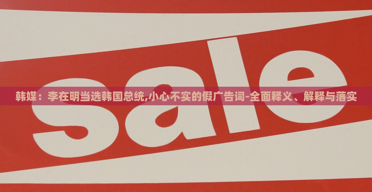 韓媒：李在明當(dāng)選韓國總統(tǒng),小心不實的假廣告詞-全面釋義、解釋與落實