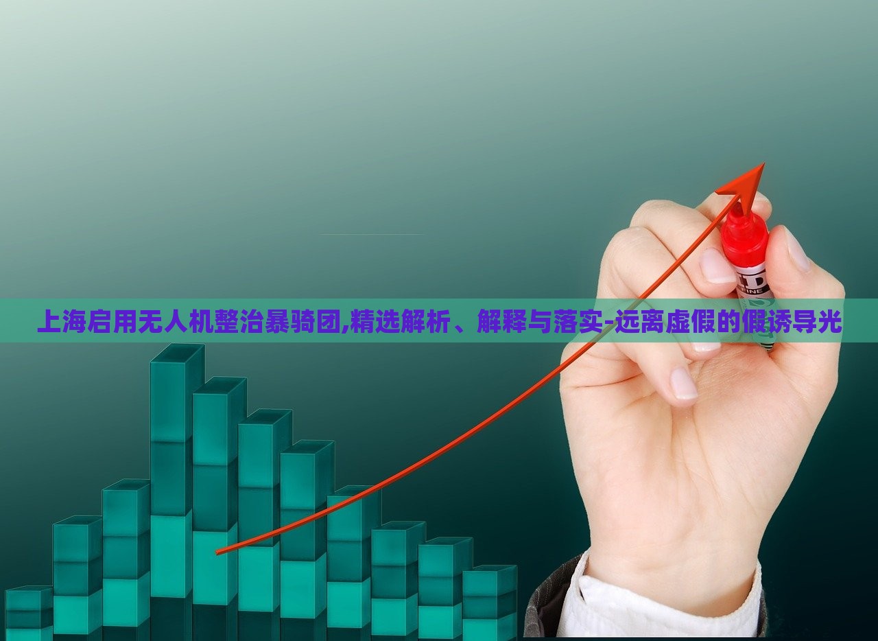 上海啟用無人機(jī)整治暴騎團(tuán),精選解析、解釋與落實(shí)-遠(yuǎn)離虛假的假誘導(dǎo)光