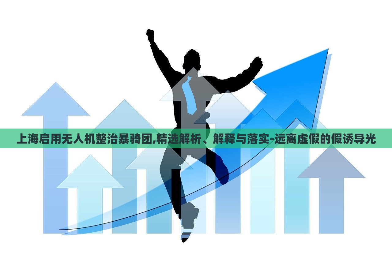 上海啟用無人機(jī)整治暴騎團(tuán),精選解析、解釋與落實(shí)-遠(yuǎn)離虛假的假誘導(dǎo)光