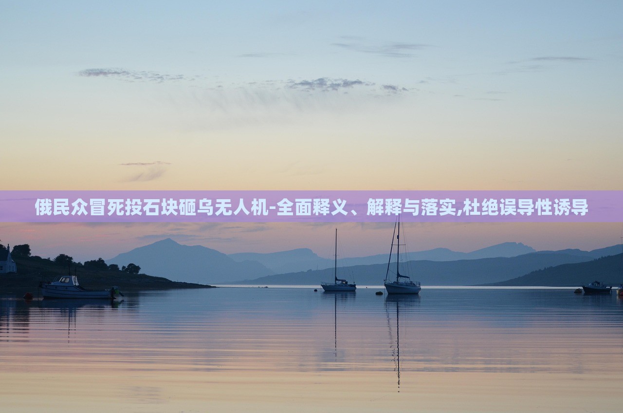 俄民眾冒死投石塊砸烏無(wú)人機(jī)-全面釋義、解釋與落實(shí),杜絕誤導(dǎo)性誘導(dǎo)