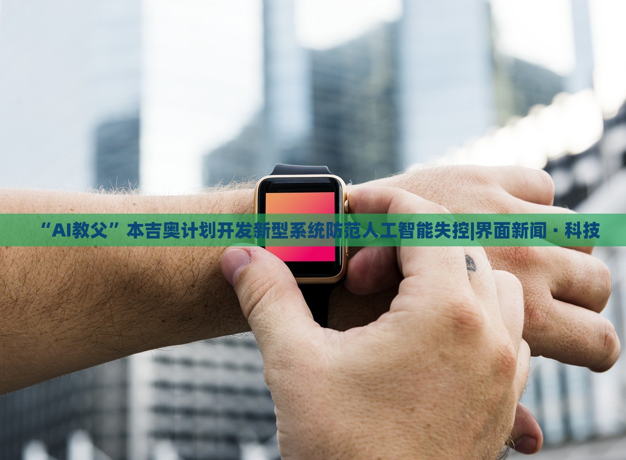 “AI教父”本吉奧計(jì)劃開發(fā)新型系統(tǒng)防范人工智能失控|界面新聞 · 科技