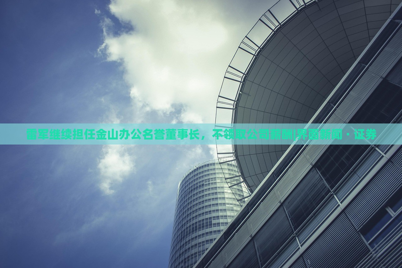 雷軍繼續(xù)擔(dān)任金山辦公名譽(yù)董事長(zhǎng)，不領(lǐng)取公司薪酬|界面新聞 · 證券