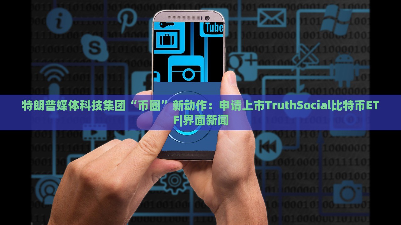 特朗普媒體科技集團“幣圈”新動作：申請上市TruthSocial比特幣ETF|界面新聞