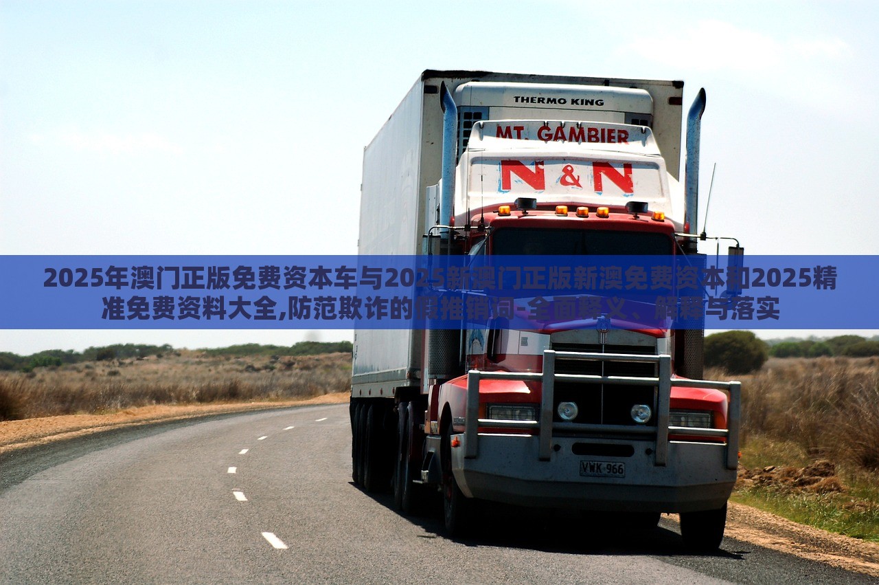 2025年澳門正版免費(fèi)資本車與2025新澳門正版新澳免費(fèi)資本和2025精準(zhǔn)免費(fèi)資料大全,防范欺詐的假推銷詞-全面釋義、解釋與落實(shí)