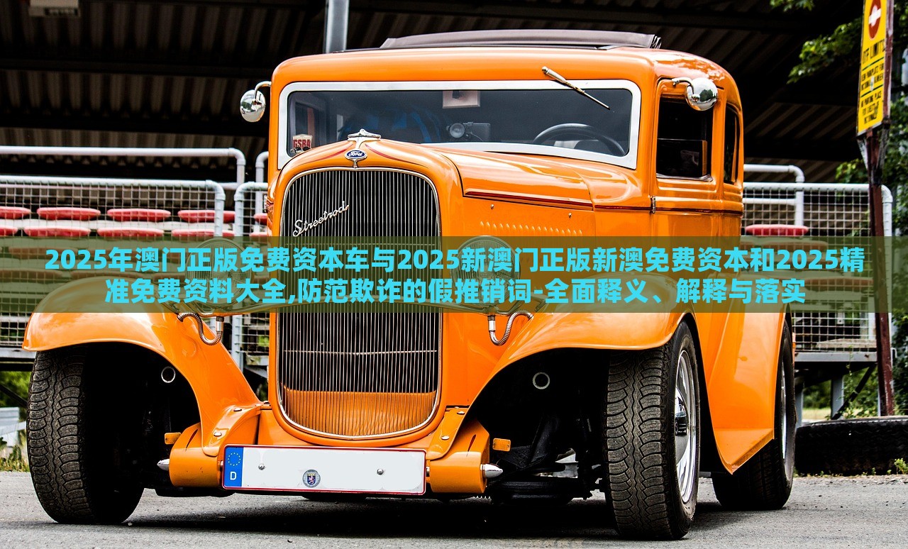 2025年澳門正版免費(fèi)資本車與2025新澳門正版新澳免費(fèi)資本和2025精準(zhǔn)免費(fèi)資料大全,防范欺詐的假推銷詞-全面釋義、解釋與落實(shí)
