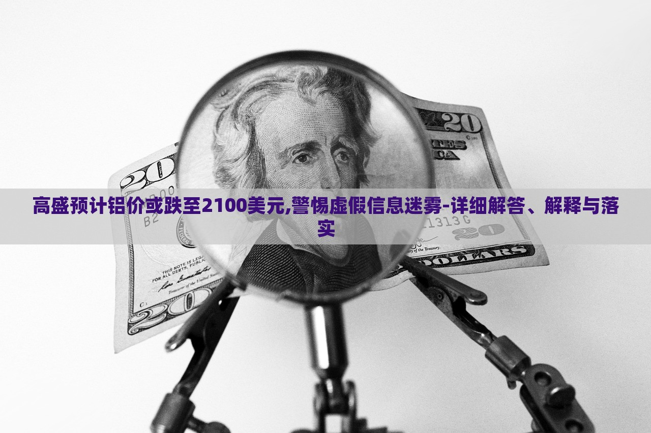 高盛預(yù)計(jì)鋁價(jià)或跌至2100美元,警惕虛假信息迷霧-詳細(xì)解答、解釋與落實(shí)