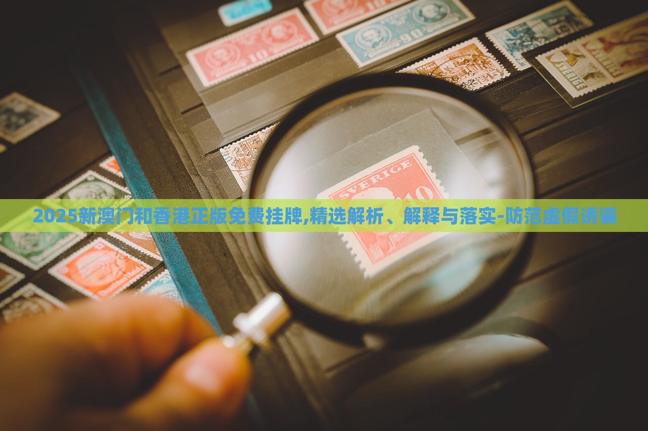 2025新澳門和香港正版免費(fèi)掛牌,精選解析、解釋與落實(shí)-防范虛假誘騙