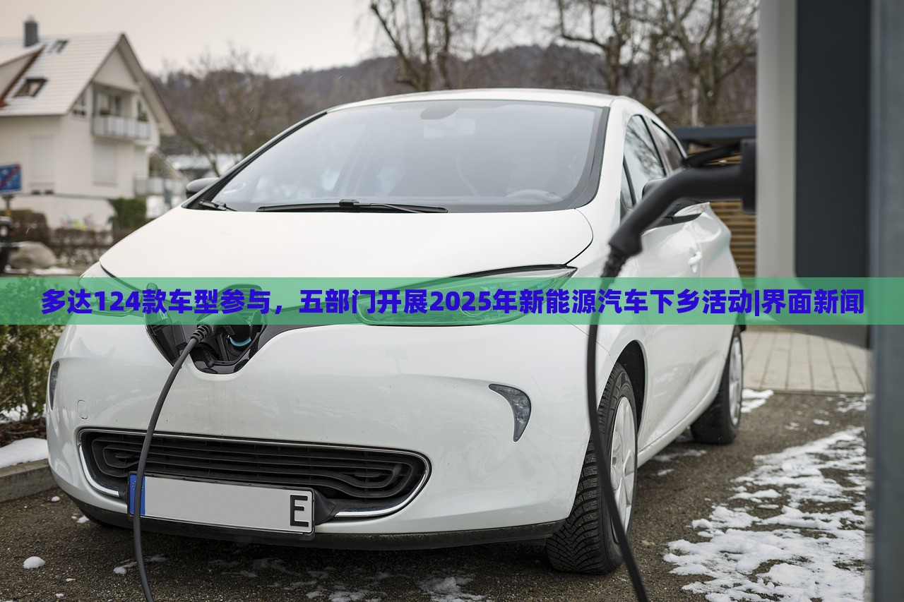 多達(dá)124款車(chē)型參與，五部門(mén)開(kāi)展2025年新能源汽車(chē)下鄉(xiāng)活動(dòng)|界面新聞