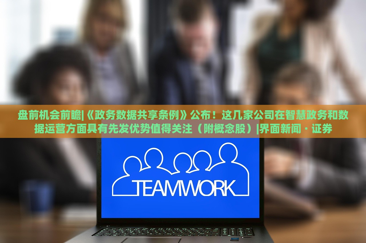 盤前機會前瞻|《政務(wù)數(shù)據(jù)共享條例》公布！這幾家公司在智慧政務(wù)和數(shù)據(jù)運營方面具有先發(fā)優(yōu)勢值得關(guān)注（附概念股）|界面新聞 · 證券