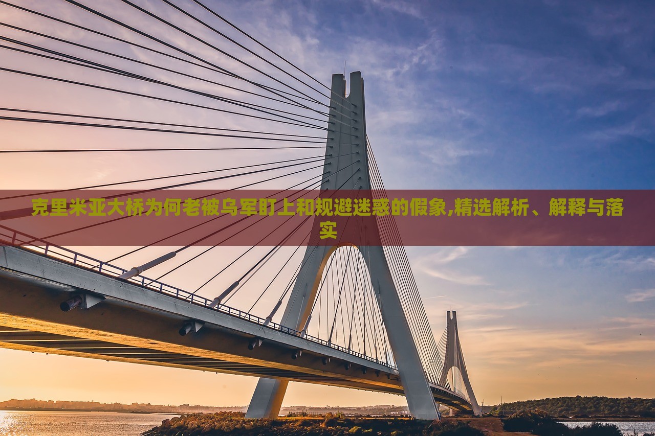 克里米亞大橋為何老被烏軍盯上和規(guī)避迷惑的假象,精選解析、解釋與落實