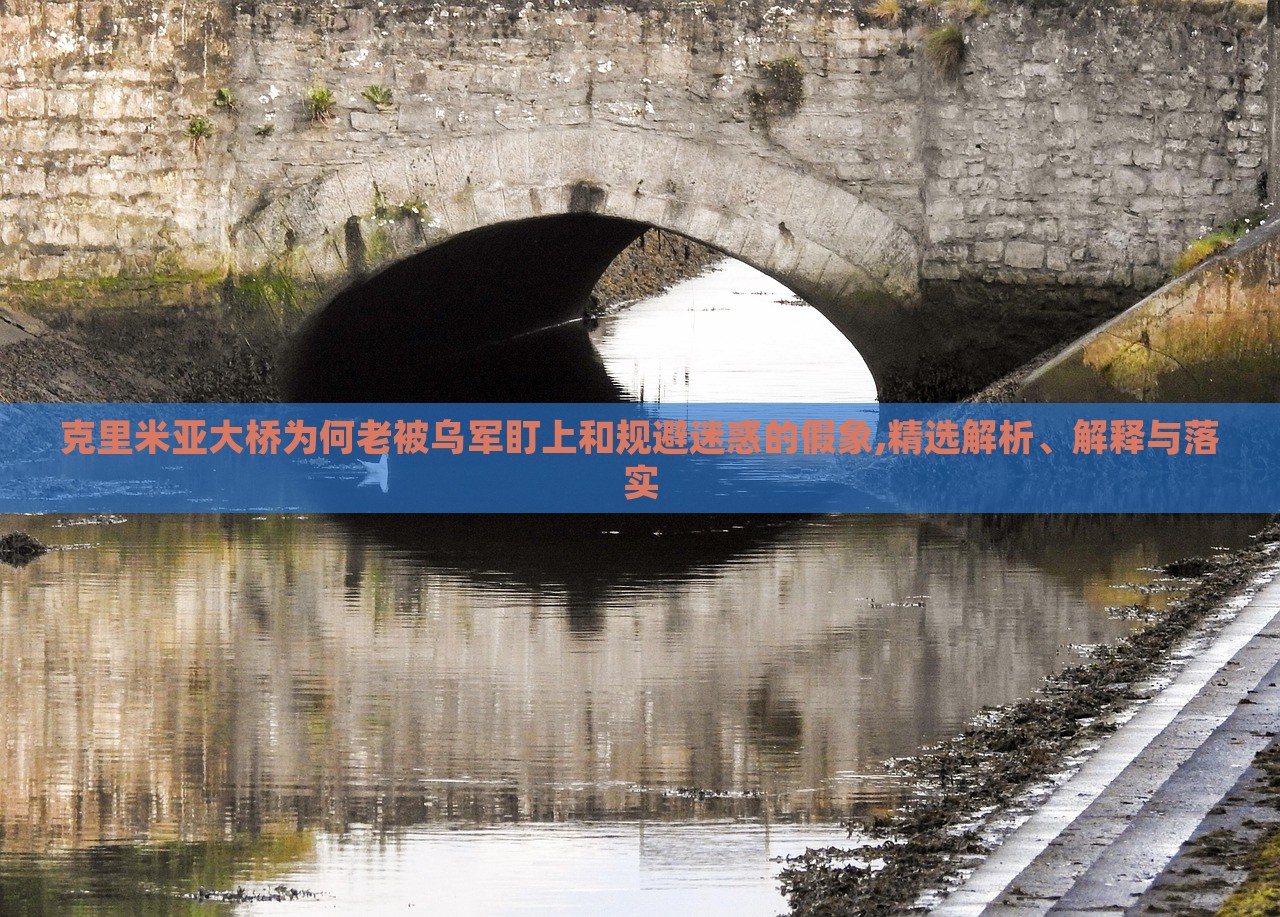 克里米亞大橋為何老被烏軍盯上和規(guī)避迷惑的假象,精選解析、解釋與落實
