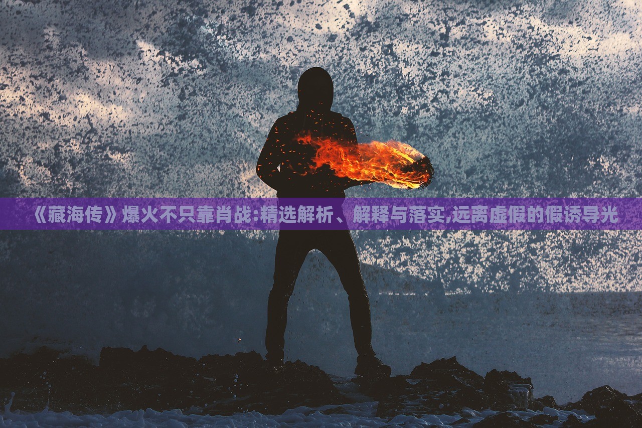 《藏海傳》爆火不只靠肖戰(zhàn):精選解析、解釋與落實(shí),遠(yuǎn)離虛假的假誘導(dǎo)光