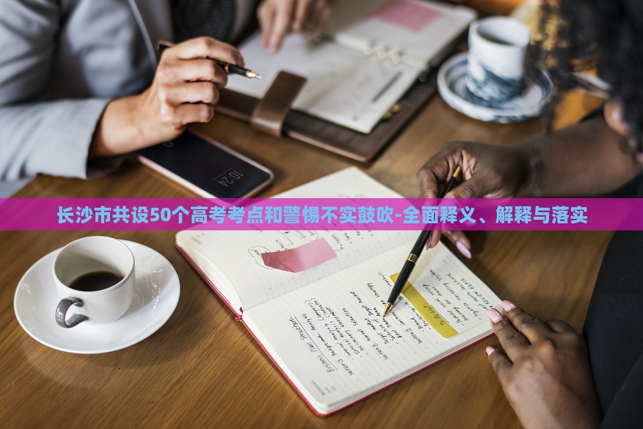 長沙市共設(shè)50個高考考點和警惕不實鼓吹-全面釋義、解釋與落實 長沙市共設(shè)50個高考考點和警惕不實鼓吹-全面釋義、解釋與落實
