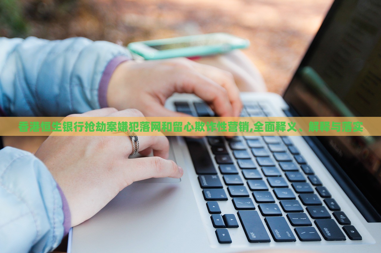香港恒生銀行搶劫案嫌犯落網(wǎng)和留心欺詐性營(yíng)銷(xiāo),全面釋義、解釋與落實(shí)