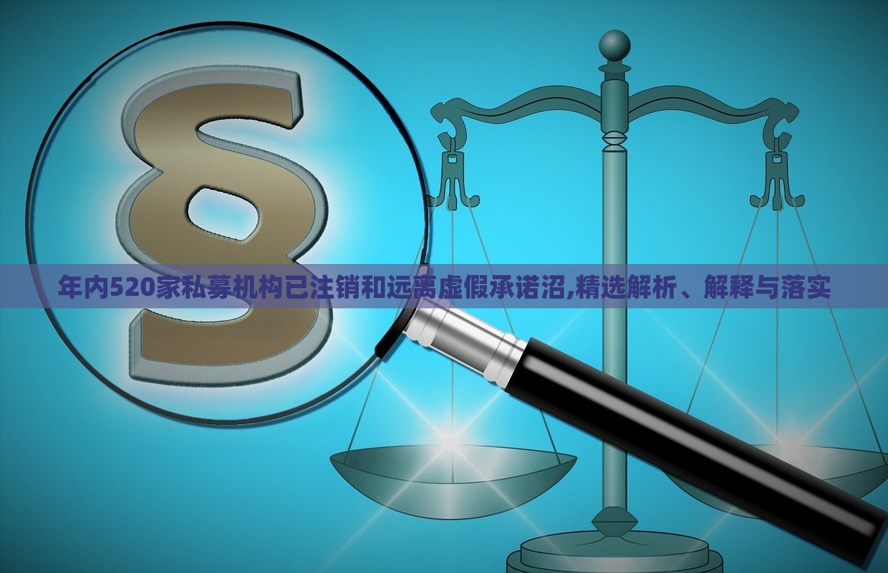 年內(nèi)520家私募機(jī)構(gòu)已注銷(xiāo)和遠(yuǎn)離虛假承諾沼,精選解析、解釋與落實(shí) 年內(nèi)520家私募機(jī)構(gòu)已注銷(xiāo)和遠(yuǎn)離虛假承諾沼,精選解析、解釋與落實(shí)