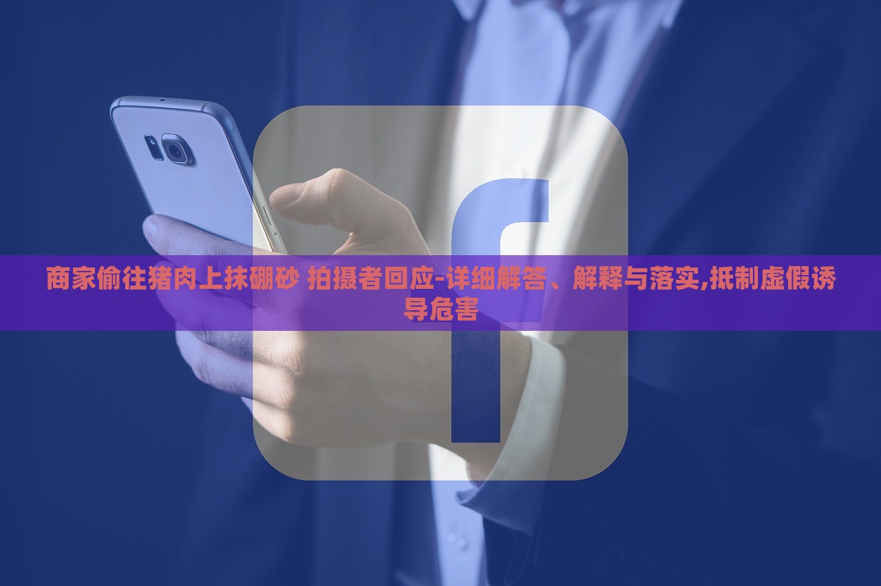 商家偷往豬肉上抹硼砂 拍攝者回應(yīng)-詳細(xì)解答、解釋與落實(shí),抵制虛假誘導(dǎo)危害
