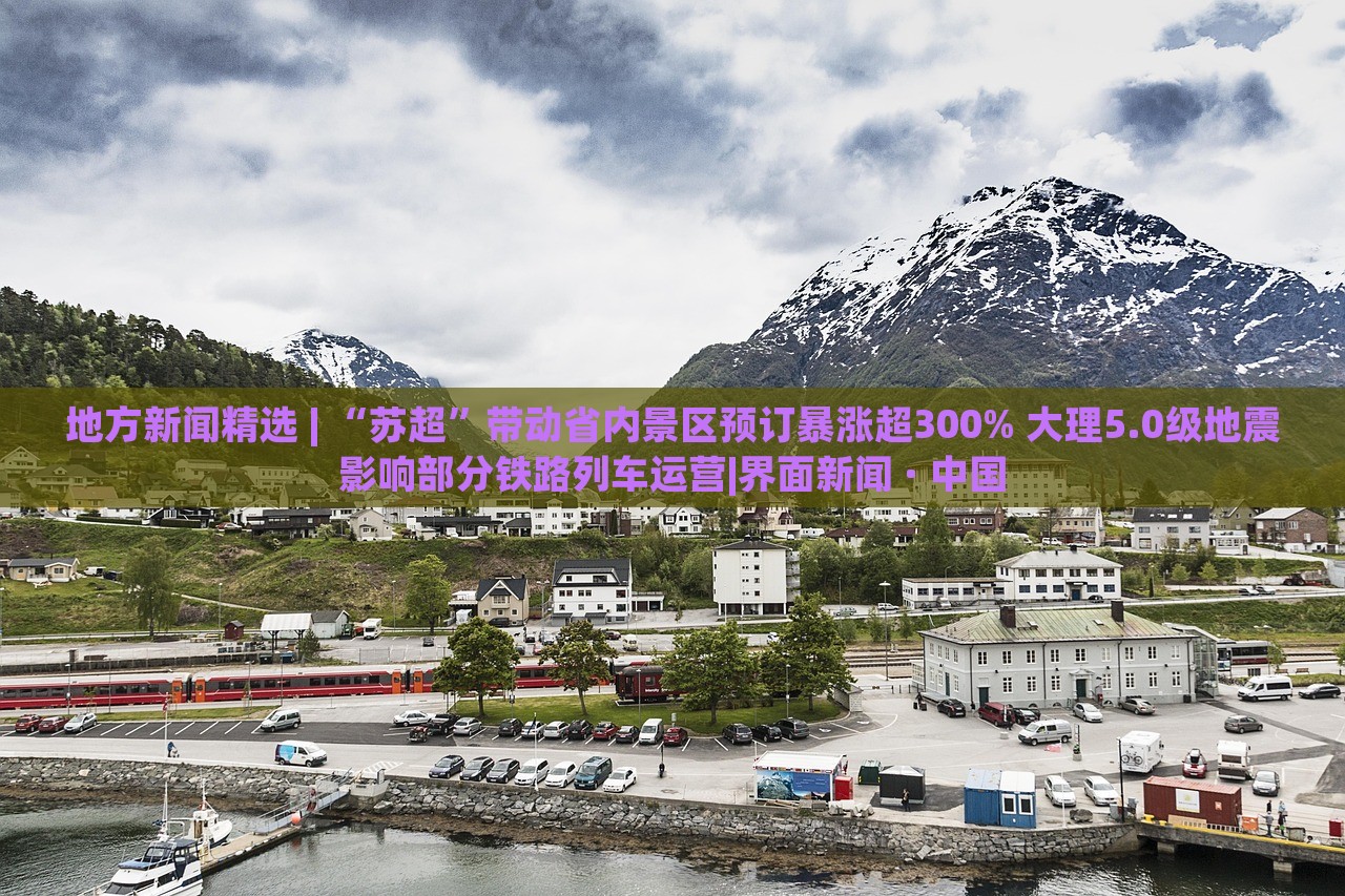 地方新聞精選 | “蘇超”帶動(dòng)省內(nèi)景區(qū)預(yù)訂暴漲超300% 大理5.0級(jí)地震影響部分鐵路列車運(yùn)營|界面新聞 · 中國 地方新聞精選 | “蘇超”帶動(dòng)省內(nèi)景區(qū)預(yù)訂暴漲超300% 大理5.0級(jí)地震影響部分鐵路列車運(yùn)營|界面新聞 · 中國